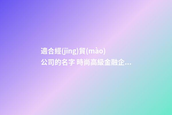 適合經(jīng)貿(mào)公司的名字 時尚高級金融企業(yè)名稱,起名之家-第1張-公司起名-玄機(jī)派